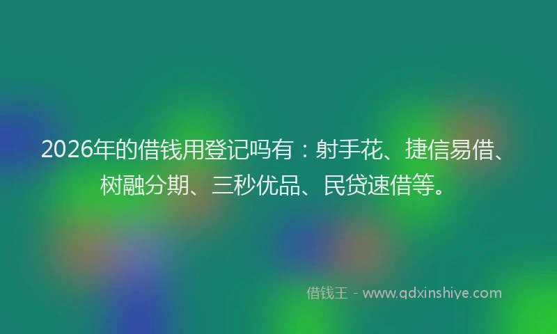 2026年的借钱用登记吗有：射手花、捷信易借、树融分期、三秒优品、民贷速借等。
