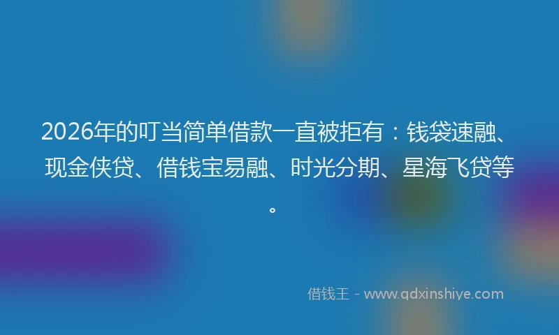 2026年的叮当简单借款一直被拒有:钱袋速融、现金侠贷、借钱宝易融、时光分期、星海飞贷等。