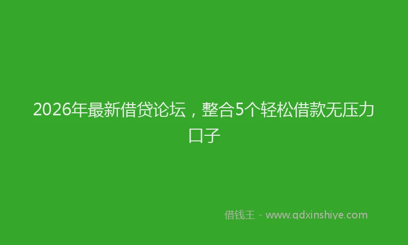 2026年最新借贷论坛，整合5个轻松借款无压力口子
