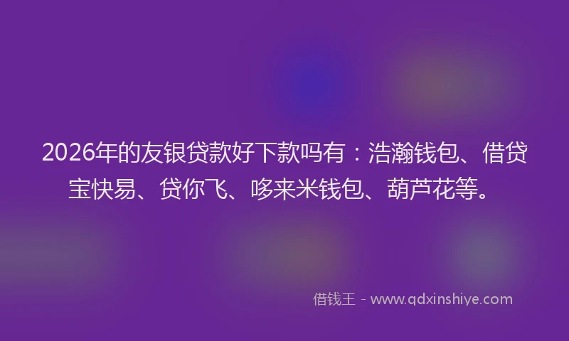 2026年的友银贷款好下款吗有：浩瀚钱包、借贷宝快易、贷你飞、哆来米钱包、葫芦花等。