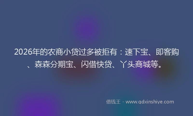 2026年的农商小贷过多被拒有：速下宝、即客购、森森分期宝、闪借快贷、丫头商城等。