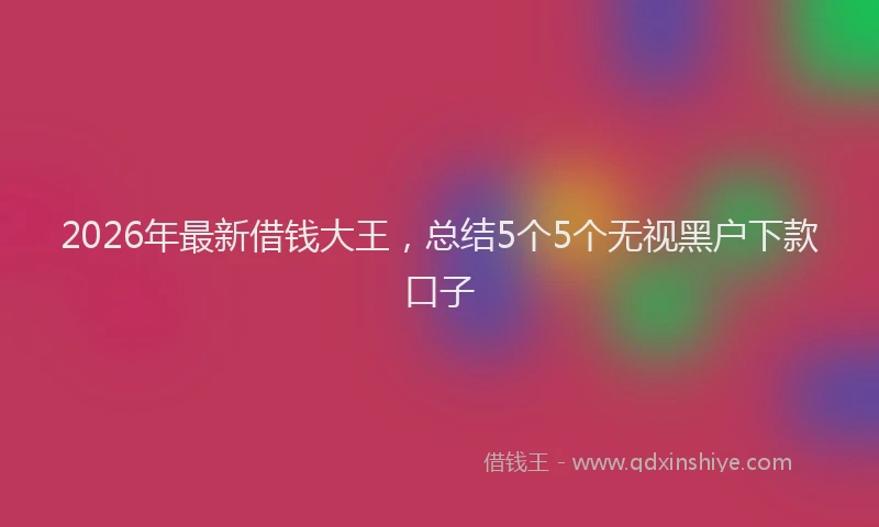 2026年最新借钱大王，总结5个5个无视黑户下款口子
