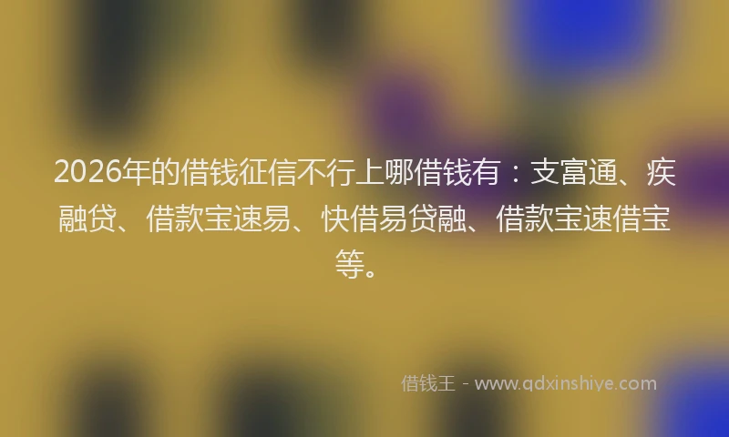 2026年的借钱征信不行上哪借钱有:支富通、疾融贷、借款宝速易、快借易贷融、借款宝速借宝等。