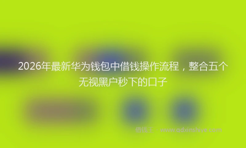 2026年最新华为钱包中借钱操作流程，整合五个无视黑户秒下的口子