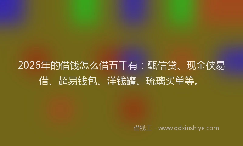 2026年的借钱怎么借五千有：甄信贷、现金侠易借、超易钱包、洋钱罐、琉璃买单等。