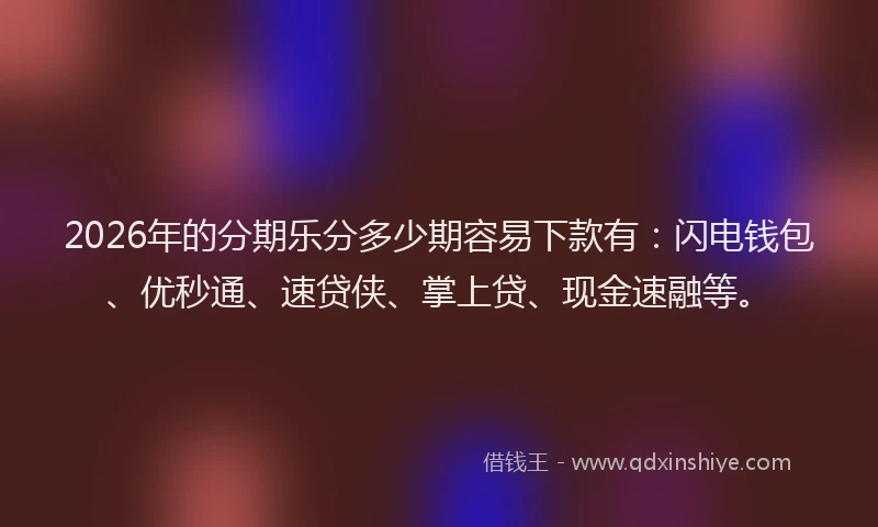 2026年的分期乐分多少期容易下款有：闪电钱包、优秒通、速贷侠、掌上贷、现金速融等。