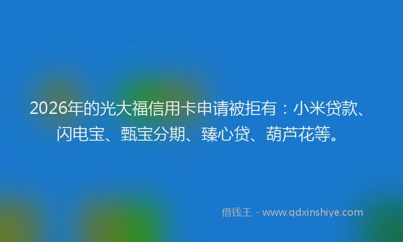 2026年的光大福信用卡申请被拒有：小米贷款、闪电宝、甄宝分期、臻心贷、葫芦花等。