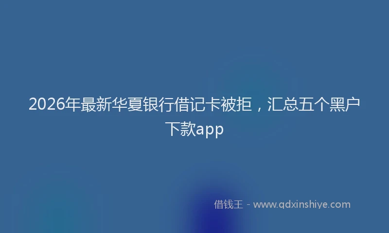 2026年最新华夏银行借记卡被拒，汇总五个黑户下款app