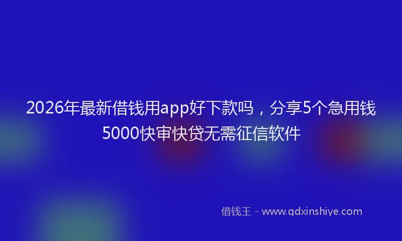 2026年最新借钱用app好下款吗,分享5个急用钱5000快审快贷无需征信软件