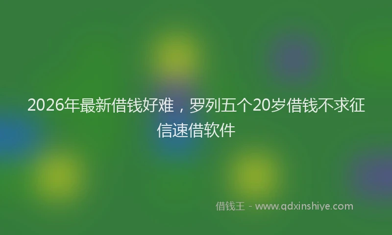 2026年最新借钱好难，罗列五个20岁借钱不求征信速借软件