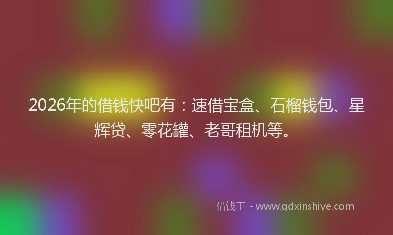 2026年的借钱快吧有：速借宝盒、石榴钱包、星辉贷、零花罐、老哥租机等。