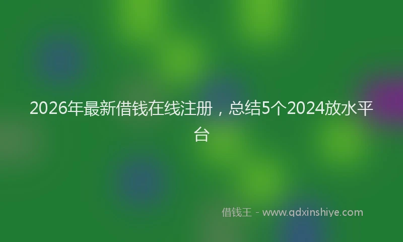 2026年最新借钱在线注册，总结5个2024放水平台