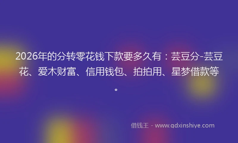 2026年的分转零花钱下款要多久有：芸豆分-芸豆花、爱木财富、信用钱包、拍拍用、星梦借款等。