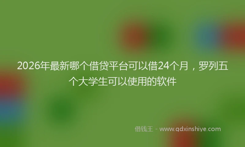 2026年最新哪个借贷平台可以借24个月，罗列五个大学生可以使用的软件