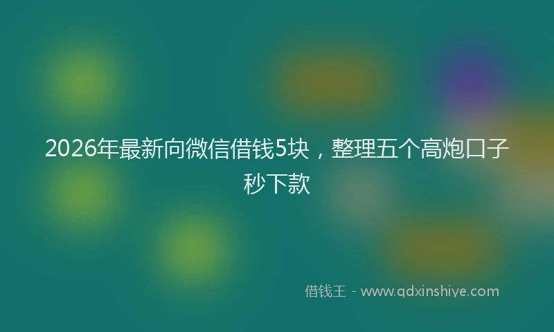 2026年最新向微信借钱5块，整理五个高炮口子秒下款