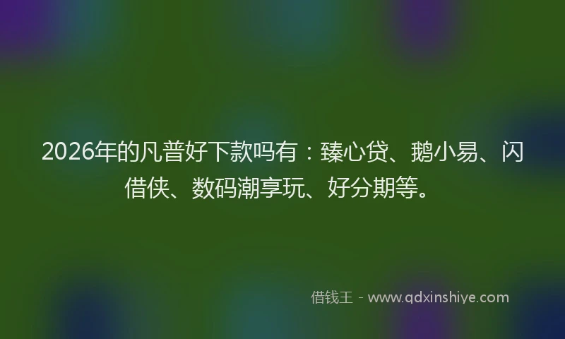 2026年的凡普好下款吗有:臻心贷、鹅小易、闪借侠、数码潮享玩、好分期等。