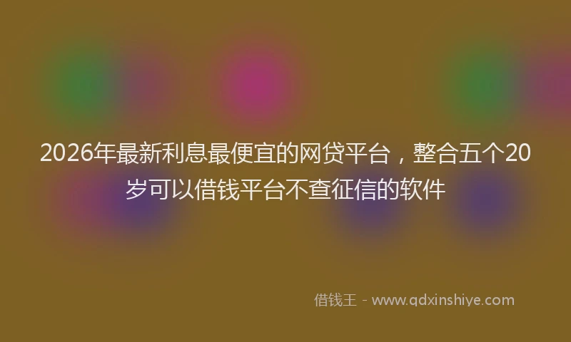 2026年最新利息最便宜的网贷平台,整合五个20岁可以借钱平台不查征信的软件