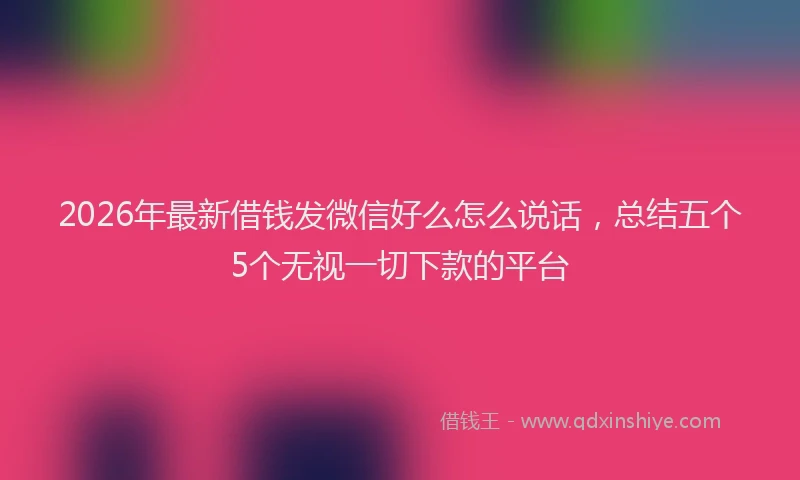 2026年最新借钱发微信好么怎么说话，总结五个5个无视一切下款的平台
