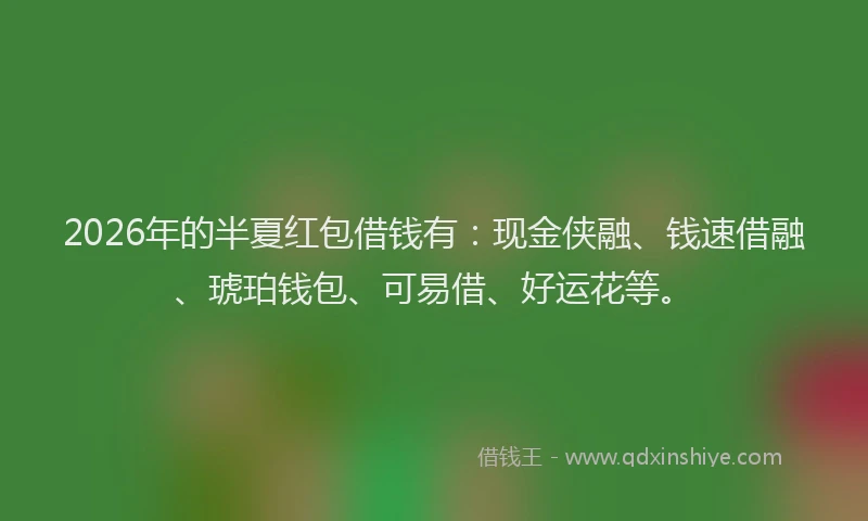 2026年的半夏红包借钱有:现金侠融、钱速借融、琥珀钱包、可易借、好运花等。