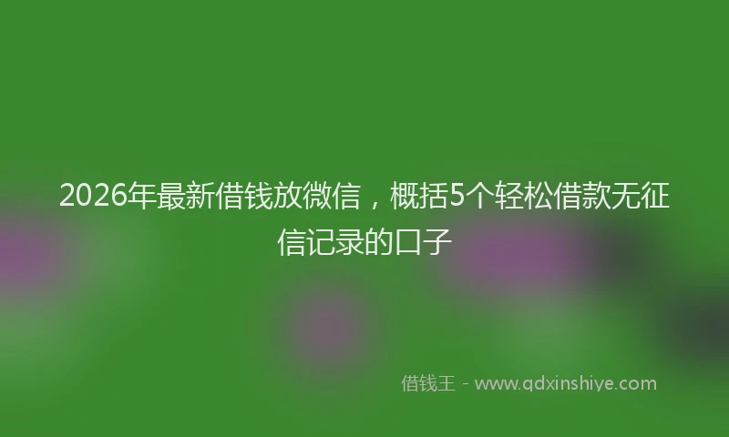 2026年最新借钱放微信，概括5个轻松借款无征信记录的口子