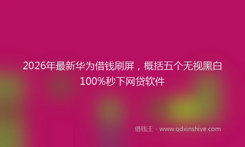 2026年最新华为借钱刷屏，概括五个无视黑白100%秒下网贷软件