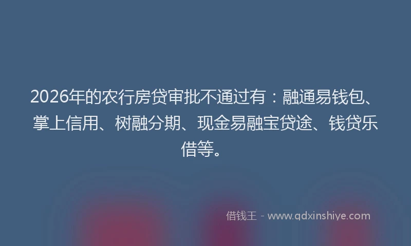 2026年的农行房贷审批不通过有：融通易钱包、掌上信用、树融分期、现金易融宝贷途、钱贷乐借等。