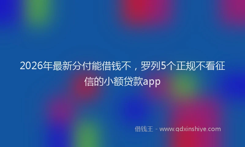 2026年最新分付能借钱不，罗列5个正规不看征信的小额贷款app