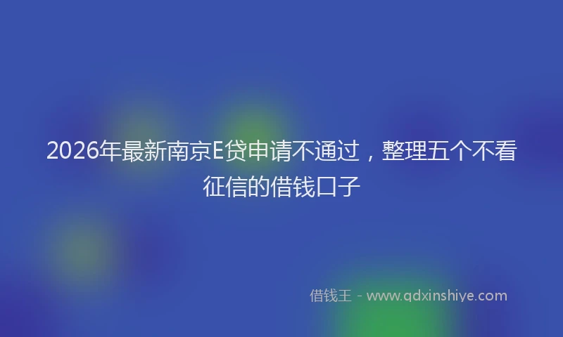 2026年最新南京E贷申请不通过，整理五个不看征信的借钱口子