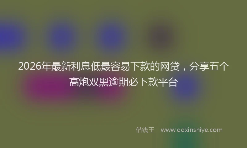 2026年最新利息低最容易下款的网贷,分享五个高炮双黑逾期必下款平台