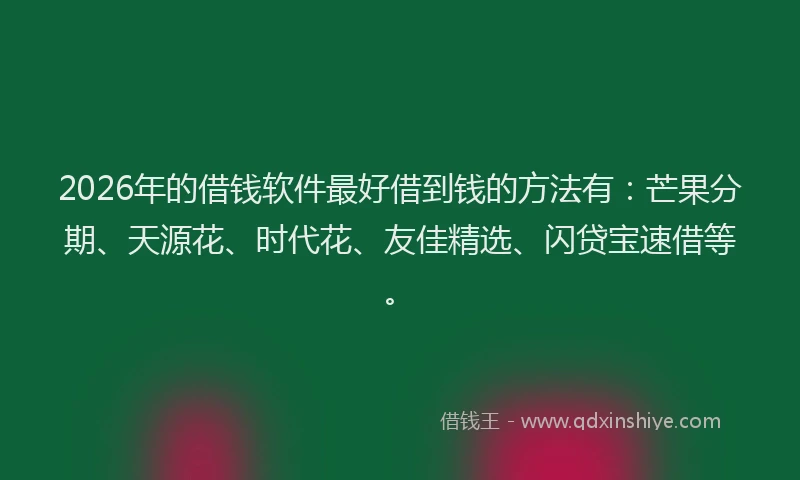 2026年的借钱软件最好借到钱的方法有：芒果分期、天源花、时代花、友佳精选、闪贷宝速借等。