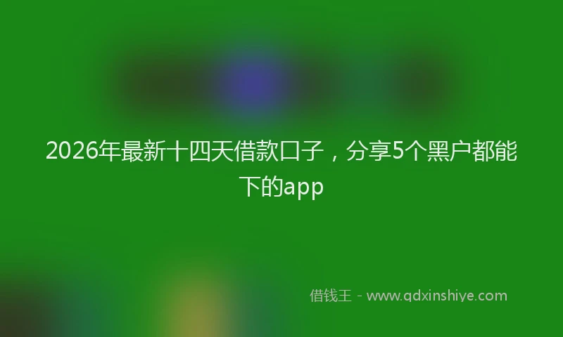 2026年最新十四天借款口子,分享5个黑户都能下的app