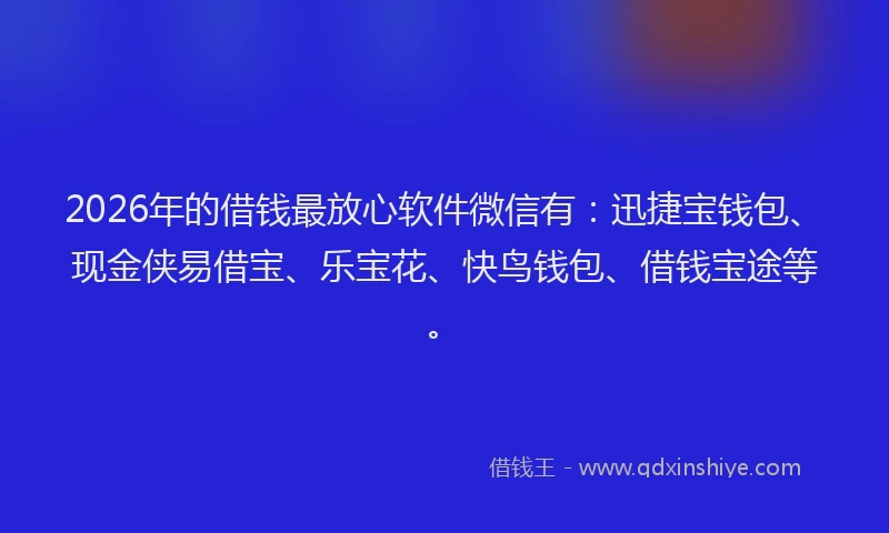 2026年的借钱最放心软件微信有：迅捷宝钱包、现金侠易借宝、乐宝花、快鸟钱包、借钱宝途等。