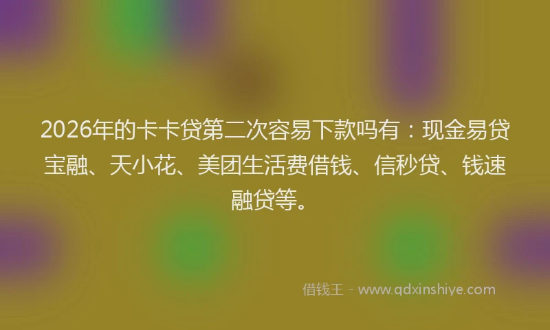 2026年的卡卡贷第二次容易下款吗有：现金易贷宝融、天小花、美团生活费借钱、信秒贷、钱速融贷等。