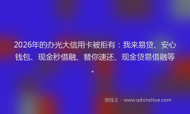 2026年的办光大信用卡被拒有：我来易贷、安心钱包、现金秒借融、替你速还、现金贷易借融等。