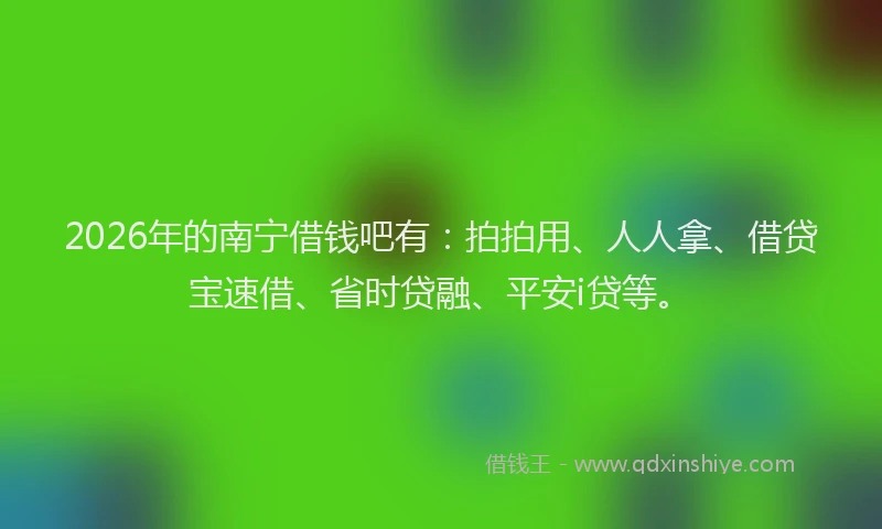 2026年的南宁借钱吧有:拍拍用、人人拿、借贷宝速借、省时贷融、平安i贷等。