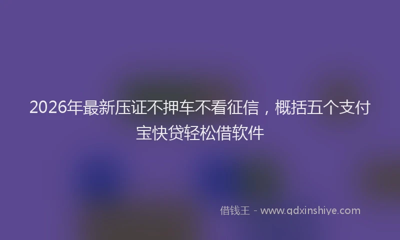 2026年最新压证不押车不看征信,概括五个支付宝快贷轻松借软件