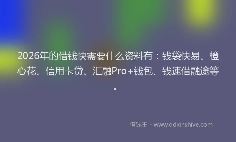 2026年的借钱快需要什么资料有：钱袋快易、橙心花、信用卡贷、汇融Pro+钱包、钱速借融途等。