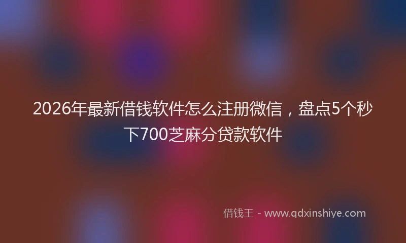 2026年最新借钱软件怎么注册微信，盘点5个秒下700芝麻分贷款软件