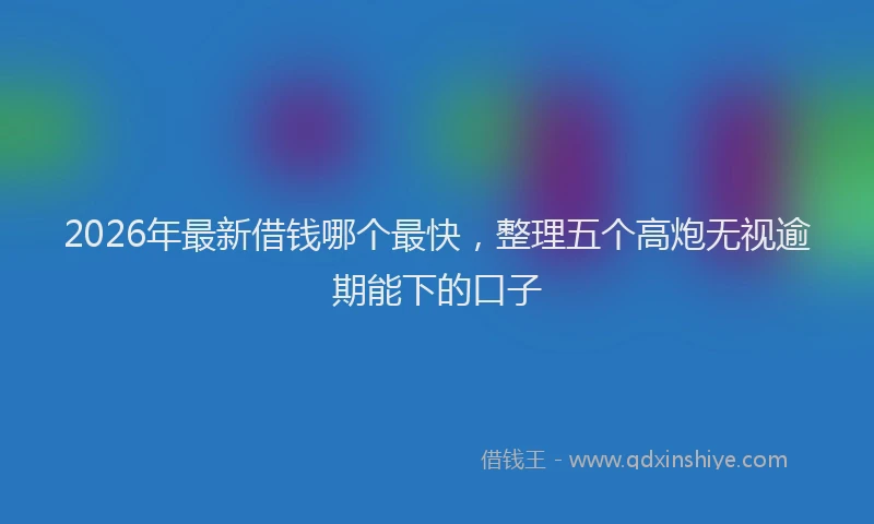 2026年最新借钱哪个最快,整理五个高炮无视逾期能下的口子