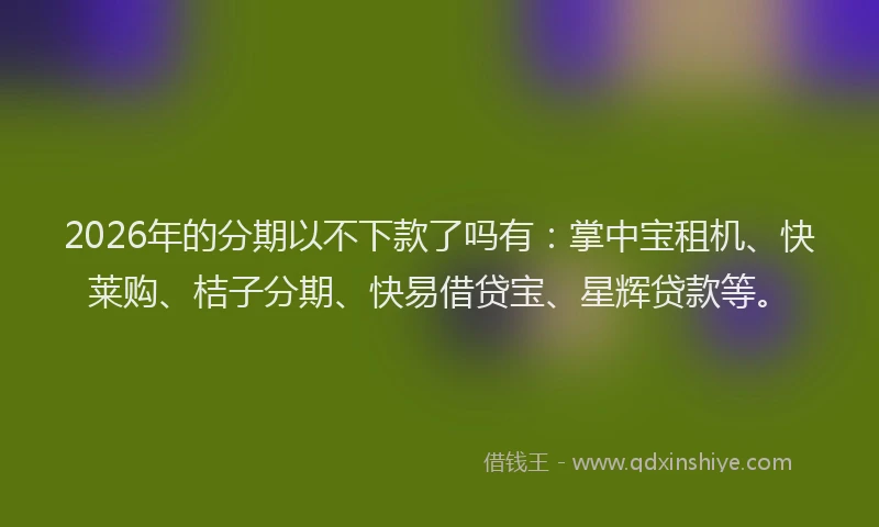 2026年的分期以不下款了吗有:掌中宝租机、快莱购、桔子分期、快易借贷宝、星辉贷款等。