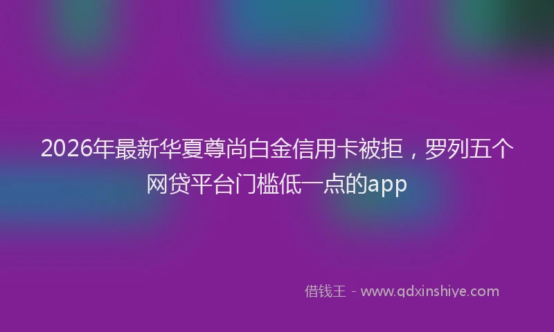 2026年最新华夏尊尚白金信用卡被拒，罗列五个网贷平台门槛低一点的app