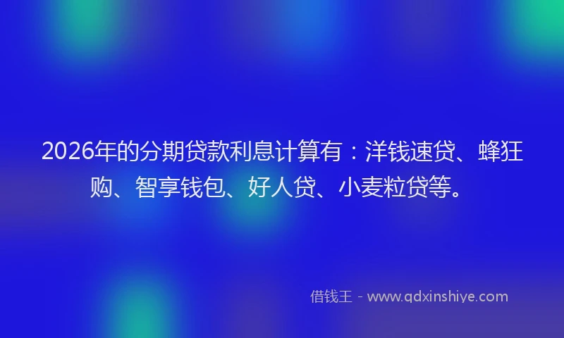 2026年的分期贷款利息计算有：洋钱速贷、蜂狂购、智享钱包、好人贷、小麦粒贷等。