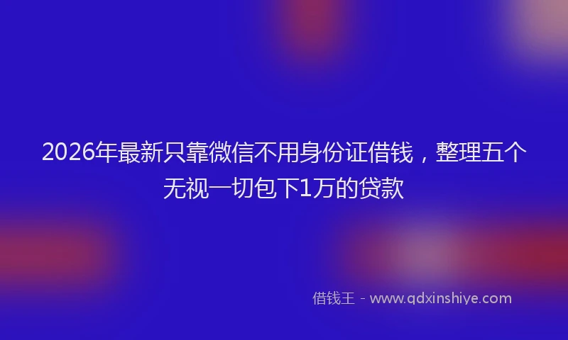 2026年最新只靠微信不用身份证借钱，整理五个无视一切包下1万的贷款