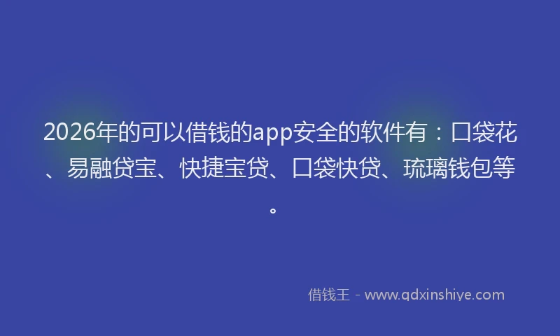 2026年的可以借钱的app安全的软件有：口袋花、易融贷宝、快捷宝贷、口袋快贷、琉璃钱包等。