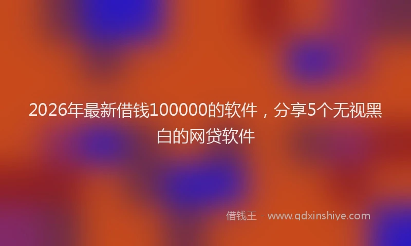2026年最新借钱100000的软件，分享5个无视黑白的网贷软件