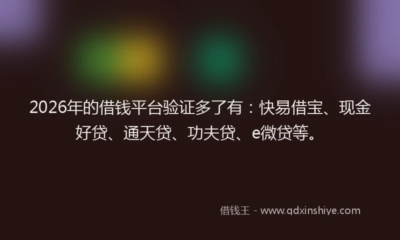 2026年的借钱平台验证多了有：快易借宝、现金好贷、通天贷、功夫贷、e微贷等。