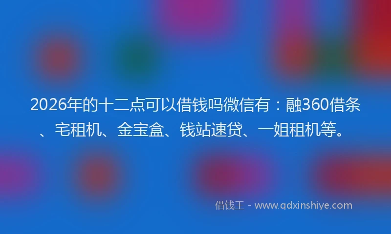 2026年的十二点可以借钱吗微信有：融360借条、宅租机、金宝盒、钱站速贷、一姐租机等。