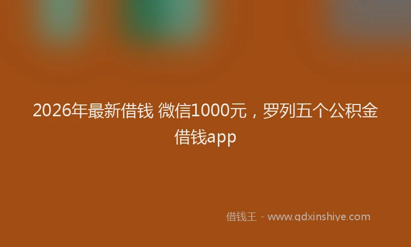 2026年最新借钱 微信1000元，罗列五个公积金借钱app