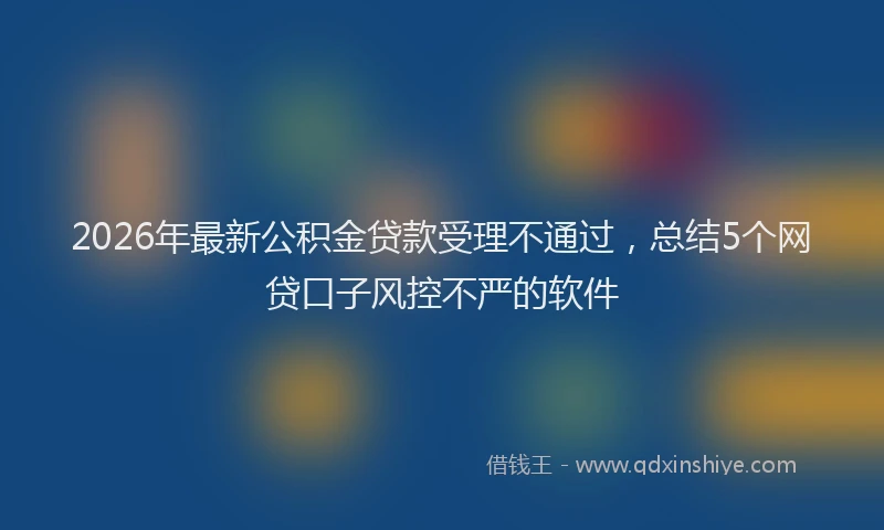 2026年最新公积金贷款受理不通过，总结5个网贷口子风控不严的软件