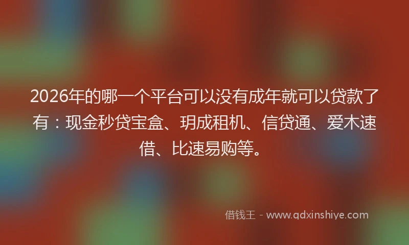 2026年的哪一个平台可以没有成年就可以贷款了有：现金秒贷宝盒、玥成租机、信贷通、爱木速借、比速易购等。